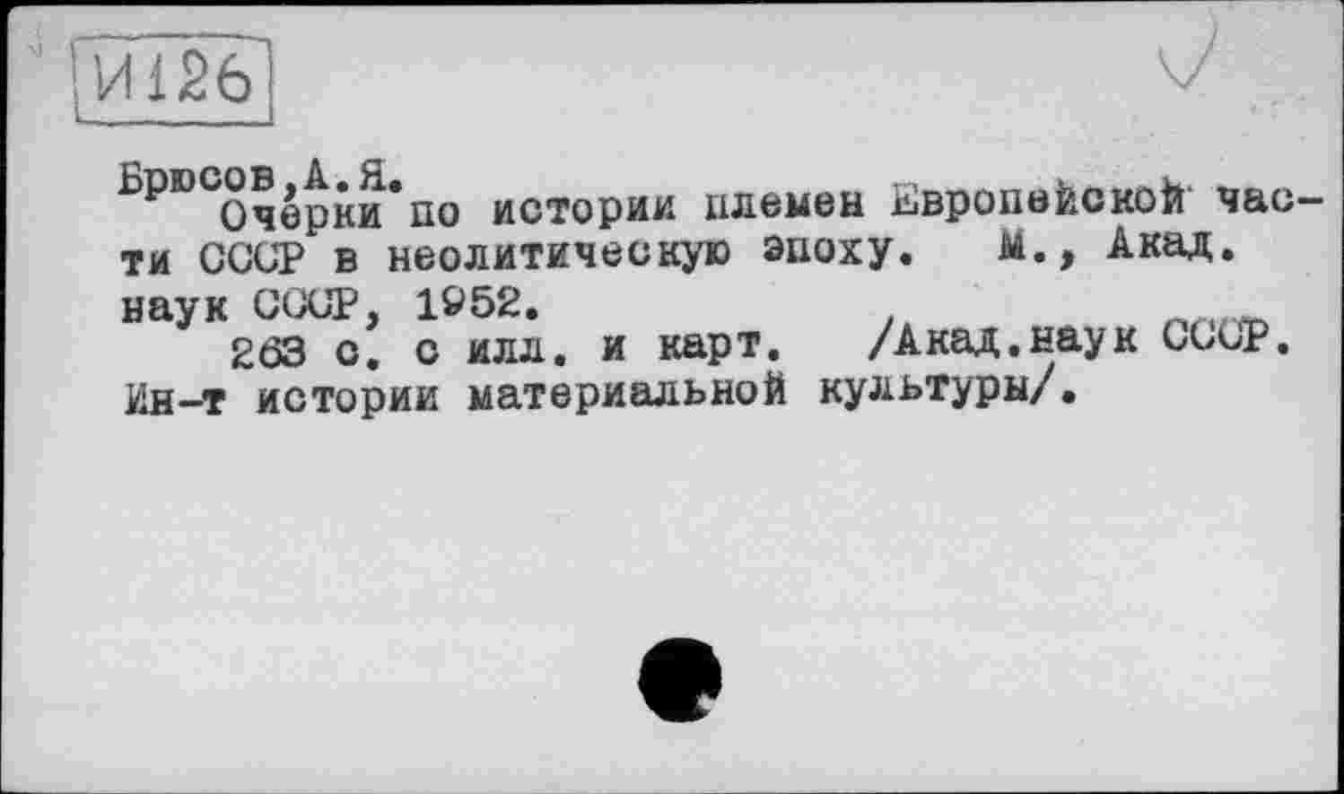 ﻿'¥шГ!	'Z
₽ Очерки по истории племен Европейской части СССР в неолитическую эпоху. м., Акад, наук СССР, 1952.
263 о. с илл. и карт. /Акад.наук СООР. Ин-т истории материальной культуры/.